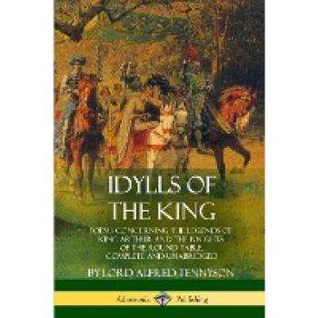 Idylls of the King: Poems Concerning the Legends of King Arthur and the Knights of the Round Table, Complete and Unabridged