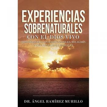 Experiencias Sobrenaturales con el Dios Vivo: Historias Reales sobre Ángeles, Milagros y Encuentros Celestiales