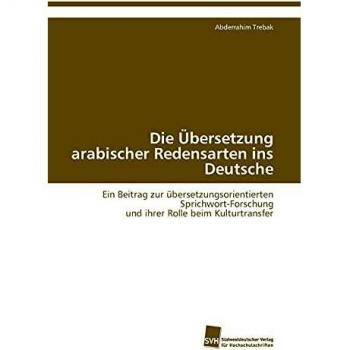 Die Übersetzung arabischer Redensarten ins Deutsche: Ein Beitrag zur übersetzungsorientierten Sprichwort-Forschung und ihrer Rolle beim Kulturtransfer