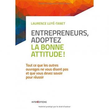 Entrepreneurs, Adoptez La Bonne Attitude ! : Tout Ce Que Les Autres Ouvrages Ne Vous Disent Pas Et Que Vous Devez Savoir Pour Réussir