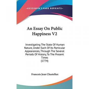 An Essay On Public Happiness V2: Investigating The State Of Human Nature, Under Each Of Its Particular Appearances, Through The Several Periods Of History, To The Present Times (1774)