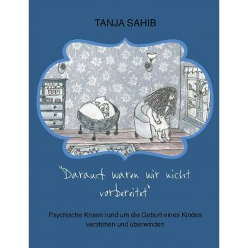 Tanja Sahib Darauf Waren Wir Nicht Vorbereitet: Psychische Krisen Rund Um Die Geburt Eines Kindes Verstehen Und Überwinden