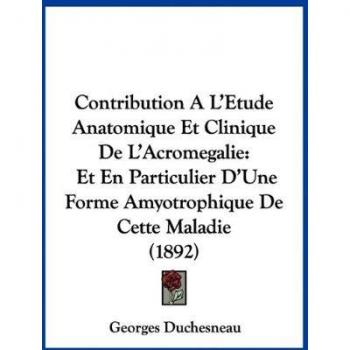Contribution A L'Etude Anatomique Et Clinique de L'Acromegalie: Et En Particulier D'Une Forme Amyotrophique de Cette Maladie (1892)