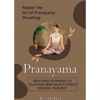 Pranayama: Master the Art of Pranayama Breathing (Breathing Techniques to Calm Your Mind Relieve Stress and Heal Your Body)