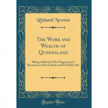 The Work and Wealth of Queensland: Being a Sketch of the Progress and Resources of the Colony and Its Daily Life