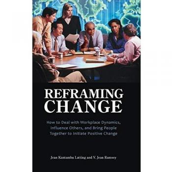 Reframing Change: How to Deal with Workplace Dynamics, Influence Others, and Bring People Together to Initiate Positive Change