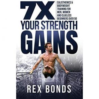 7X Your Strength Gains Even If You're a Man, Woman or Clueless Beginner Over 50: Bodyweight Training Exercises and Workouts A.K.A. Calisthenics
