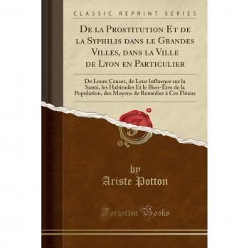 De la Prostitution Et de la Syphilis dans le Grandes Villes, dans la Ville de Lyon en Particulier: De Leurs Causes, de Leur Influence sur la Santé, ... de Remédier à Ces Fléaux