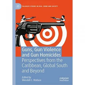 Guns, Gun Violence and Gun Homicides: Perspectives from the Caribbean, Global South and Beyond (Palgrave Studies in Risk, Crime and Society)