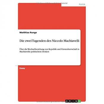 Die zwei Tugenden des Niccolo Machiavelli: Über die Wechselbeziehung von Republik und Fürstenherrschaft in Machiavellis politischem Denken