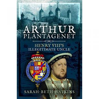 Arthur Plantagenet : Henry VIII's Illegitimate Uncle