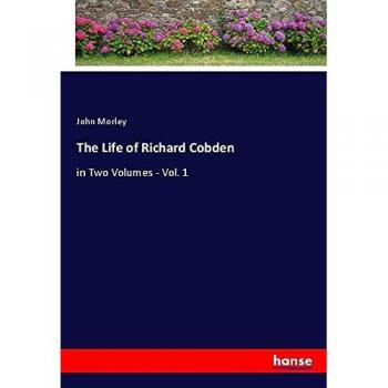 The Life of Richard Cobden: in Two Volumes