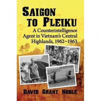 Saigon to Pleiku: A Counterintelligence Agent in Vietnam's Central Highlands, 1962¿1963