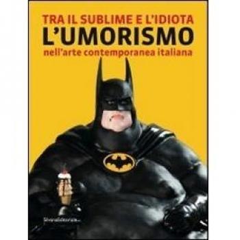 Tra il sublime e l'idiota. L'umorismo nell'arte contemporanea italiana. Catalogo della mostra