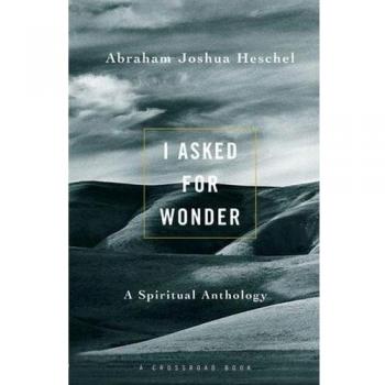 Heschel, Abraham Joshua: I Asked for Wonder: A Spiritual Anthology