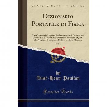 Dizionario Portatile di Fisica, Vol. 1: Che Contiene le Scoperte Più Interessanti di Cartesio e di Nevvton, E I Trattati di Matematica Necessari a ... Profitto la Fisica Moderna
