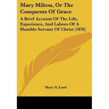 Mary Milton, Or The Conquests Of Grace: A Brief Account Of The Life, Experience, And Labors Of A Humble Servant Of Christ (1876)