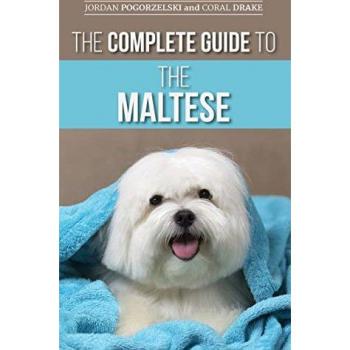 The Complete Guide to the Maltese: Choosing, Raising, Training, Socializing, Feeding, and Loving Your New Maltese Puppy