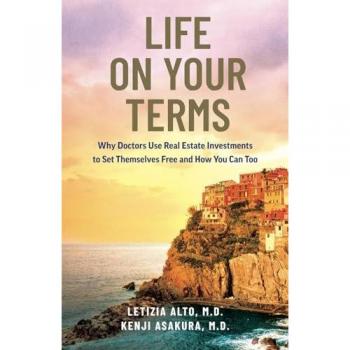 Life on Your Terms: Why Doctors Use Real Estate Investments to Set Themselves Free and How You Can Too