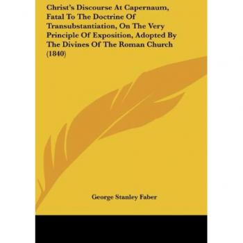 Christ's Discourse At Capernaum Fatal To The Doctrine Of Transubstantiation On The Very Principle Of Exposition Adopted By The Divines Of The Roman Church (1840)