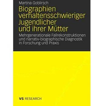 Martina Goblirsch Biographien Verhaltensschwieriger Jugendlicher Und Ihrer Mütter: Mehrgenerationale Fallrekonstruktionen Und Narrativ-Biographische Diagnostik In Forschung Und Praxis