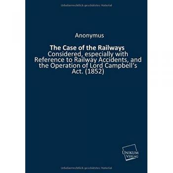 The Case of the Railways: Considered, especially with Reference to Railway Accidents, and the Operation of Lord Campbell's Act.