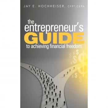 Hochheiser CFP®, CEPA Jay E.: The Entrepreneur's Guide to Achieving Financial Freedom
