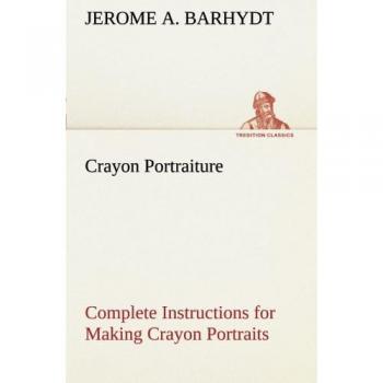 Crayon Portraiture Complete Instructions for Making Crayon Portraits on Crayon Paper and on Platinum, Silver and Bromide Enlargements
