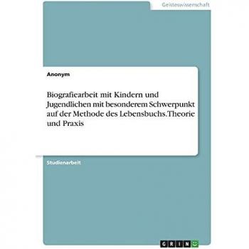 Biografiearbeit mit Kindern und Jugendlichen mit besonderem Schwerpunkt auf der Methode des Lebensbuchs. Theorie und Praxis