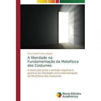A liberdade na Fundamentação da Metafísica dos Costumes: A distinção entre o sentido negativo e positivo da liberdade na Fundamentação da Metafísica dos Costumes