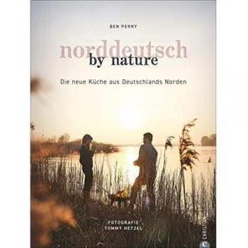 Benjamin Perry Kochbuch: Norddeutsch By Nature. Deutschlands Norden Und Seine Besten Gerichte: Saisonale, Regionale Und Naturnahe Rezepte Von Stralsund Bis Norderney. Persönlich, Unverstellt, Hautnah.