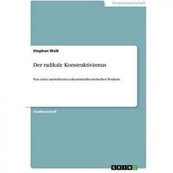 Der radikale Konstruktivismus: Von einer umstrittenen erkenntnistheoretischen Position