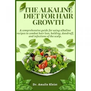 The Alkaline Diet for Hair Growth: A comprehensive guide for using alkaline recipes to combat hair loss, balding, dandruff, and infections of the scalp