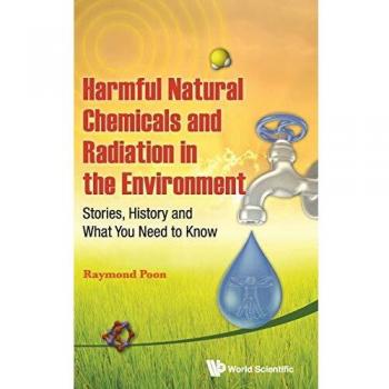 Poon, Raymond: Harmful Natural Chemicals and Radiation in the Environment: Stories, History and What You Need to Know
