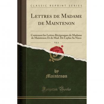 Lettres de Madame de Maintenon, Vol. 6: Contenant les Lettres Réciproques de Madame de Maintenon Et de Mad. De Caylus Sa Niece