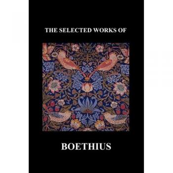 The Selected Works of Anicius Manlius Severinus Boethius (Including the Trinity Is One God Not Three Gods and Consolation of Philosophy) (Paperback)