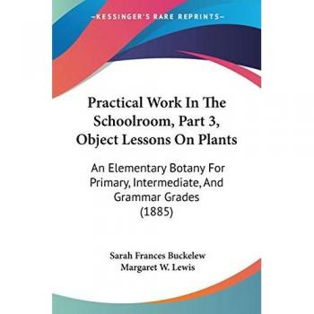 Practical Work In The Schoolroom, Part 3, Object Lessons On Plants: An Elementary Botany For Primary, Intermediate, And Grammar Grades (1885)