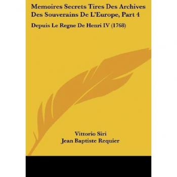 Memoires Secrets Tires Des Archives Des Souverains de L'Europe, Part 4: Depuis Le Regne de Henri IV (1768)