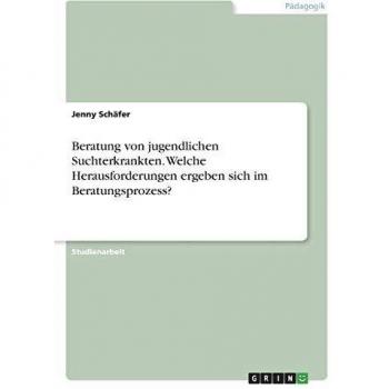 Beratung von jugendlichen Suchterkrankten. Welche Herausforderungen ergeben sich im Beratungsprozess?