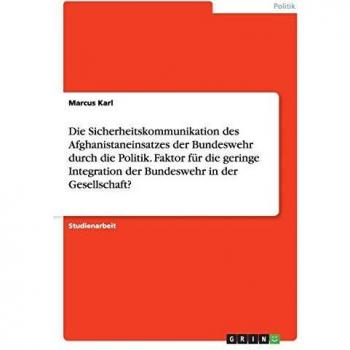 Die Sicherheitskommunikation des Afghanistaneinsatzes der Bundeswehr durch die Politik. Faktor für die geringe Integration der Bundeswehr in der Gesellschaft?