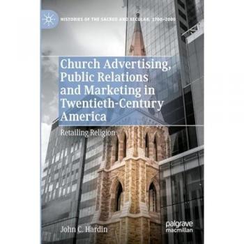 Church Advertising, Public Relations and Marketing in Twentieth-Century America: Retailing Religion (Histories of the Sacred and Secular, 1700–2000)