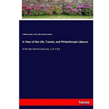 A View of the Life, Travels, and Philanthropic Labours: of the late John Howard, Esq. L.L.D. F.R.S.