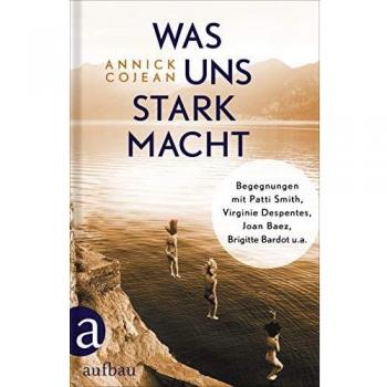 Was uns stark macht: Begegnungen mit Patti Smith, Virginie Despentes, Joan Baez, Brigitte Bardot u.a.