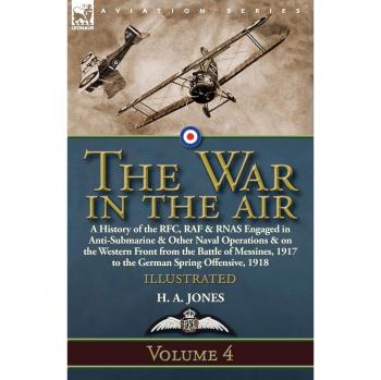 The War in the Air: Volume 4-A History of the RFC, RAF & RNAS Engaged in Anti-Submarine & Other Naval Operations & on the Western Front from the ... 1917 to the German Spring Offensive, 1918