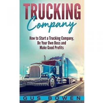 Trucking Company: How to Start a Trucking Company, Be Your Own Boss, and Make Good Profits