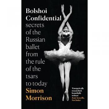 Bolshoi Confidential: Secrets of the Russian Ballet from the Rule of the Tsars to Today