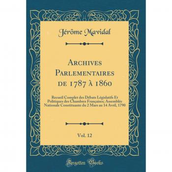 Archives Parlementaires de 1787 à 1860, Vol. 12: Recueil Complet des Débats Législatifs Et Politiques des Chambres Françaises; Assemblée Nationale ... du 2 Mars au 14 Avril, 1790