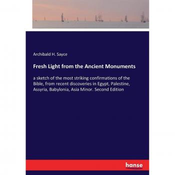 Fresh Light from the Ancient Monuments: a sketch of the most striking confirmations of the Bible, from recent discoveries in Egypt, Palestine, Assyria, Babylonia, Asia Minor. Second Edition
