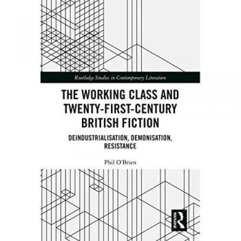 The Working Class and Twenty-First-Century British Fiction: Deindustrialisation, Demonisation, Resistance (Routledge Studies in Contemporary Literature, 40, Band 40)