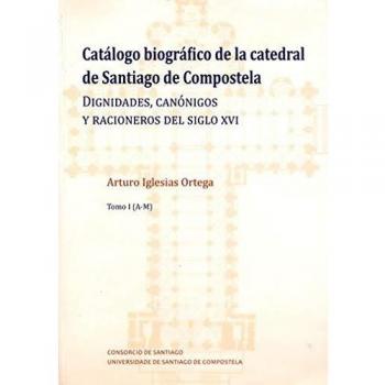 Catalogo Biografico De La Catedral De Santiago De Compostela: Dignidades, canónigos y racioneros del siglo XVI (Catálogo biográfico de la catedral de Santiago de Compostela)